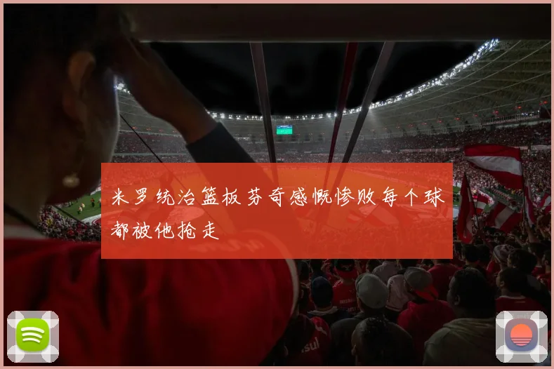 米罗统治篮板芬奇感慨惨败每个球都被他抢走