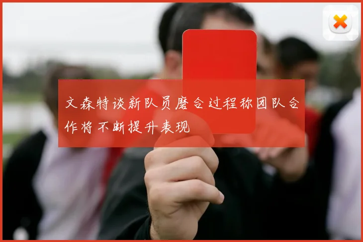 文森特谈新队员磨合过程称团队合作将不断提升表现
