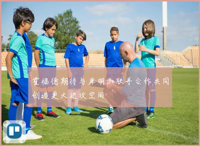 霍福德期待与库明加联手合作共同创造更大进攻空间