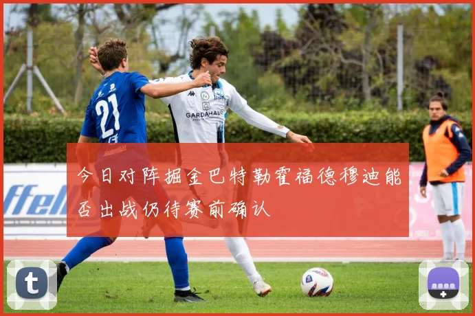 今日对阵掘金巴特勒霍福德穆迪能否出战仍待赛前确认