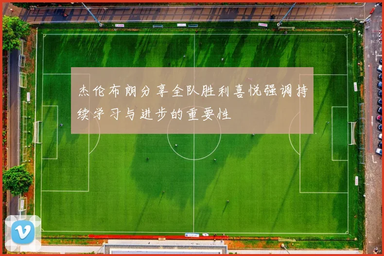 杰伦布朗分享全队胜利喜悦强调持续学习与进步的重要性