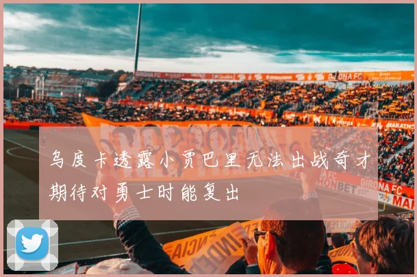 乌度卡透露小贾巴里无法出战奇才期待对勇士时能复出