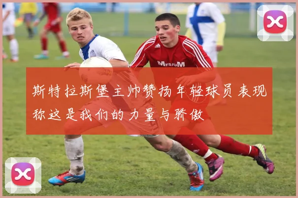 斯特拉斯堡主帅赞扬年轻球员表现称这是我们的力量与骄傲