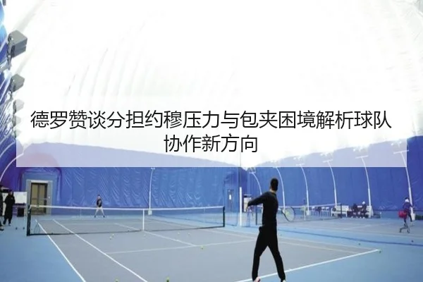 德罗赞谈分担约穆压力与包夹困境解析球队协作新方向 - SabaSports